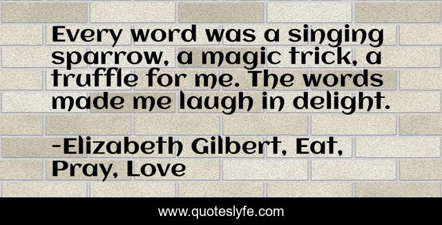 Every word was a singing sparrow, a magic trick, a truffle for me. The words made me laugh in delight.