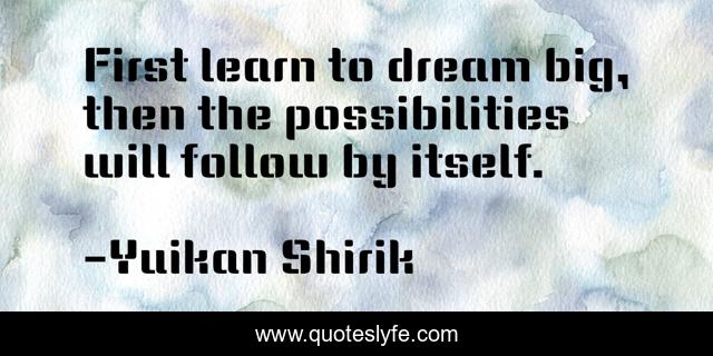 First learn to dream big, then the possibilities will follow by itself.