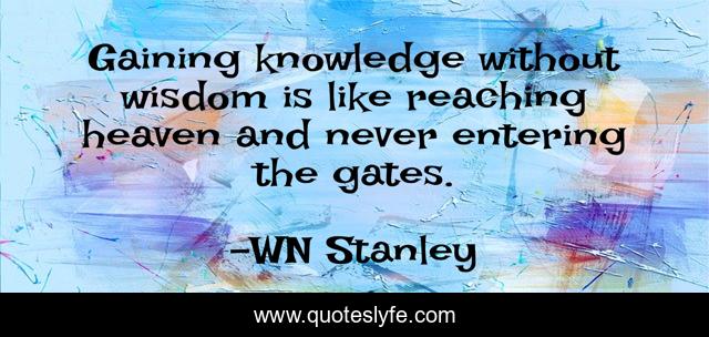 Gaining knowledge without wisdom is like reaching heaven and never entering the gates.