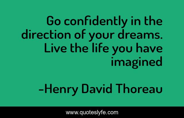 Go confidently in the direction of your dreams. Live the life you have imagined
