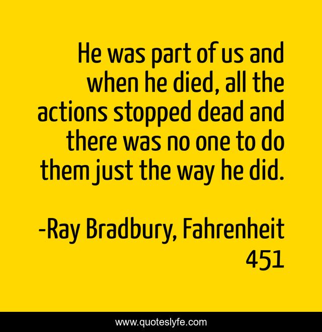 He was part of us and when he died, all the actions stopped dead and there was no one to do them just the way he did.