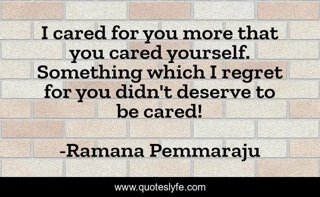 I cared for you more that you cared yourself. Something which I regret for you didn't deserve to be cared!