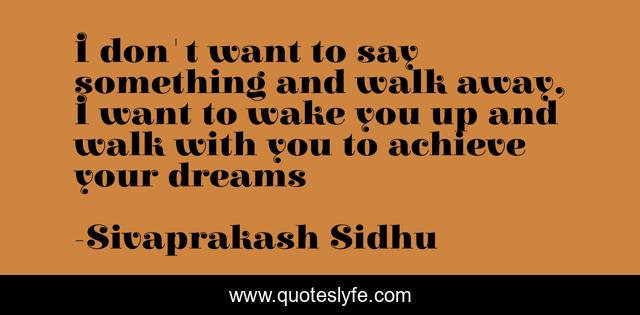I don't want to say something and walk away, I want to wake you up and walk with you to achieve your dreams