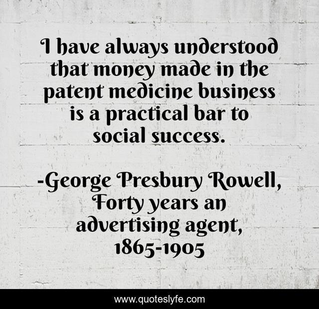 I have always understood that money made in the patent medicine business is a practical bar to social success.