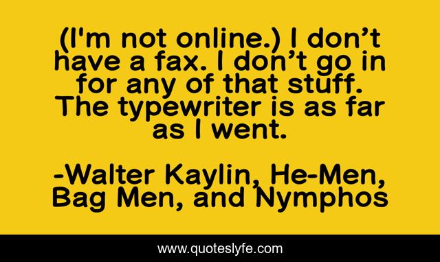 (I'm not online.) I don’t have a fax. I don’t go in for any of that stuff. The typewriter is as far as I went.