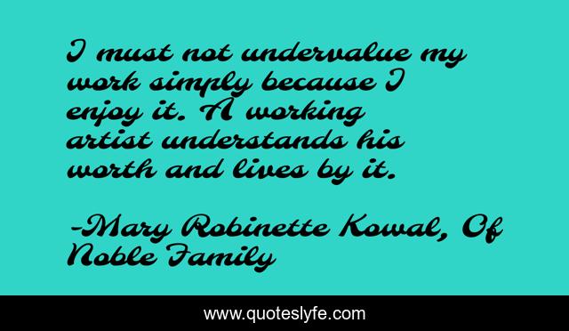 I must not undervalue my work simply because I enjoy it. A working artist understands his worth and lives by it.