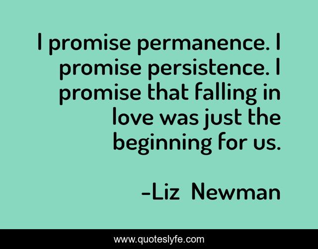 I promise permanence. I promise persistence. I promise that falling in love was just the beginning for us.