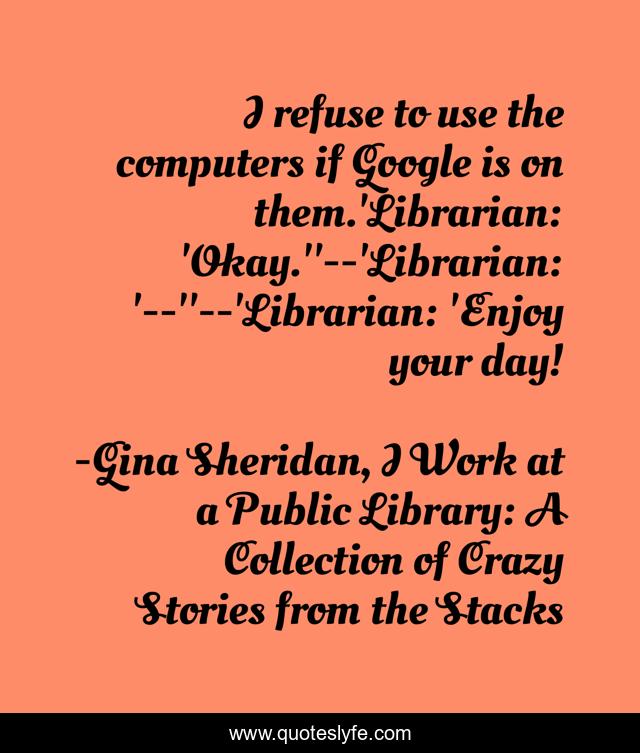 I refuse to use the computers if Google is on them.'Librarian: 'Okay.''--'Librarian: '--''--'Librarian: 'Enjoy your day!