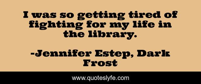 I was so getting tired of fighting for my life in the library.