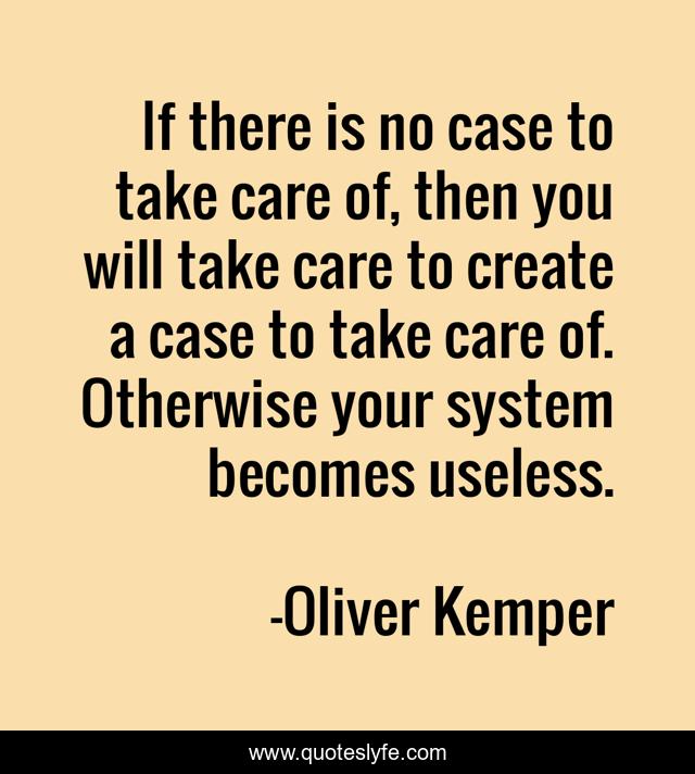 If there is no case to take care of, then you will take care to create a case to take care of. Otherwise your system becomes useless.