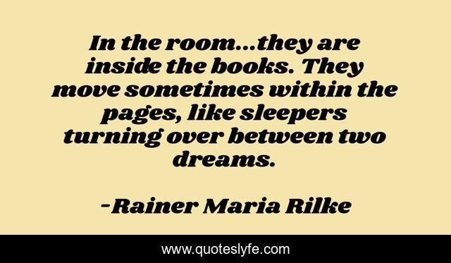 In the room...they are inside the books. They move sometimes within the pages, like sleepers turning over between two dreams.