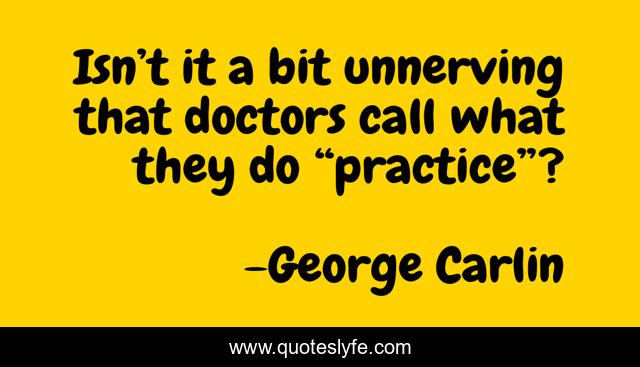 Isn’t it a bit unnerving that doctors call what they do “practice”?