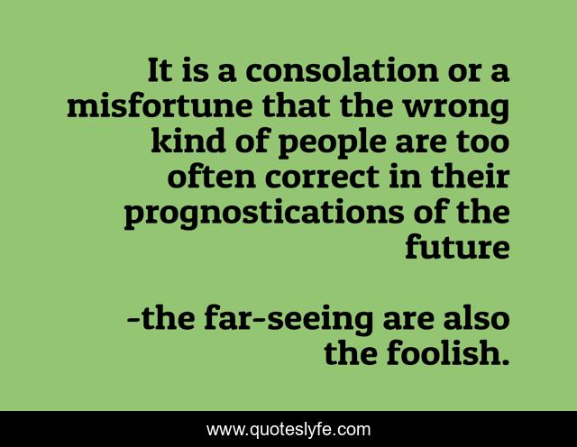 It is a consolation or a misfortune that the wrong kind of people are too often correct in their prognostications of the future