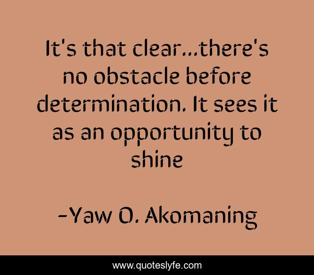 It's that clear...there's no obstacle before determination. It sees it as an opportunity to shine