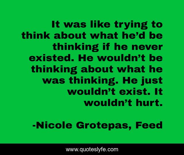 It was like trying to think about what he’d be thinking if he never existed. He wouldn’t be thinking about what he was thinking. He just wouldn’t exist. It wouldn’t hurt.