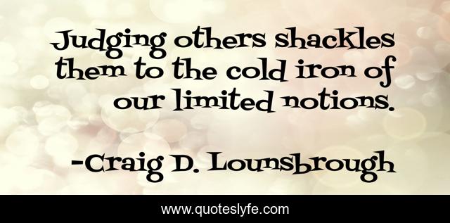 Judging others shackles them to the cold iron of our limited notions.