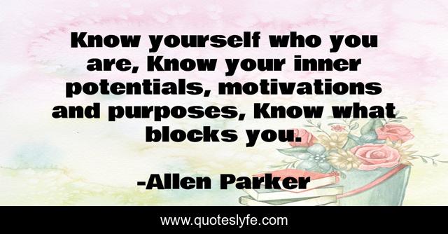 Know yourself who you are, Know your inner potentials, motivations and purposes, Know what blocks you.