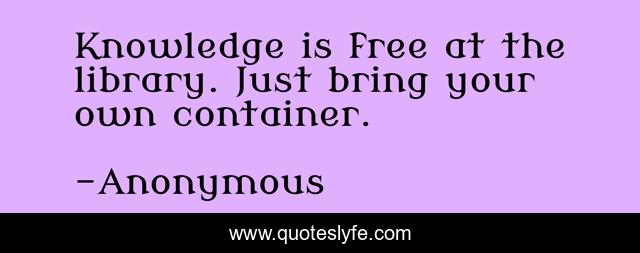 Knowledge is free at the library. Just bring your own container.