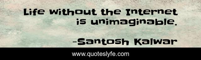 Life without the Internet is unimaginable.