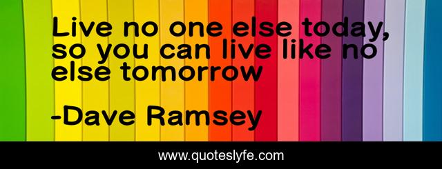 Live no one else today, so you can live like no else tomorrow