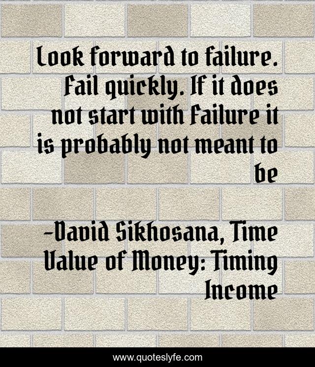 Look forward to failure. Fail quickly. If it does not start with Failure it is probably not meant to be