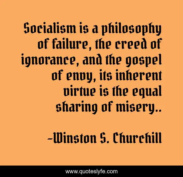 Socialism is a philosophy of failure, the creed of ignorance, and the gospel of envy, its inherent virtue is the equal sharing of misery..