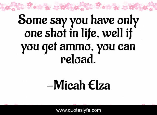 Some say you have only one shot in life, well if you get ammo, you can reload.
