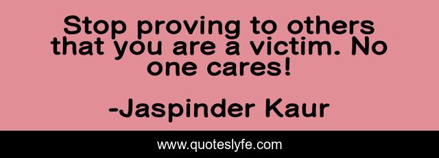 Stop proving to others that you are a victim. No one cares!