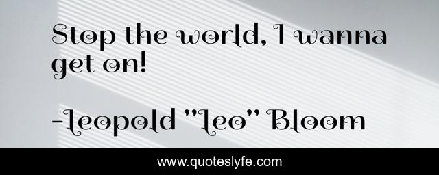 Stop the world, I wanna get on!