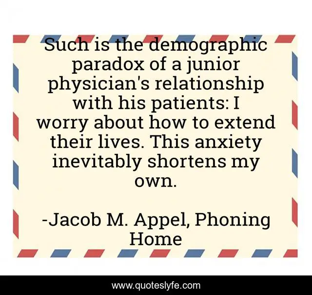 Such is the demographic paradox of a junior physician's relationship with his patients: I worry about how to extend their lives. This anxiety inevitably shortens my own.