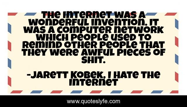 The Internet was a wonderful invention. It was a computer network which people used to remind other people that they were awful pieces of shit.