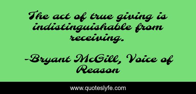 The act of true giving is indistinguishable from receiving.