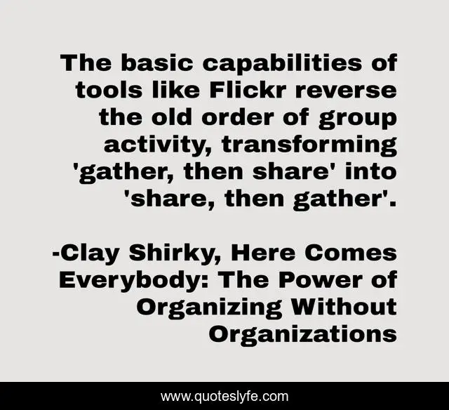 The basic capabilities of tools like Flickr reverse the old order of group activity, transforming 'gather, then share' into 'share, then gather'.
