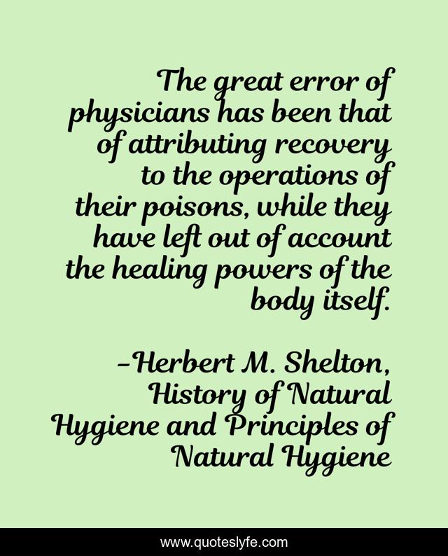 The great error of physicians has been that of attributing recovery to the operations of their poisons, while they have left out of account the healing powers of the body itself.