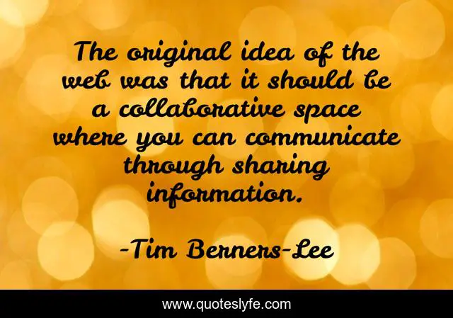 The original idea of the web was that it should be a collaborative space where you can communicate through sharing information.