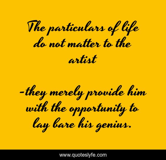 The particulars of life do not matter to the artist