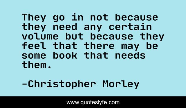 They go in not because they need any certain volume but because they feel that there may be some book that needs them.