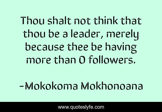 Thou shalt not think that thou be a leader, merely because thee be having more than 0 followers.