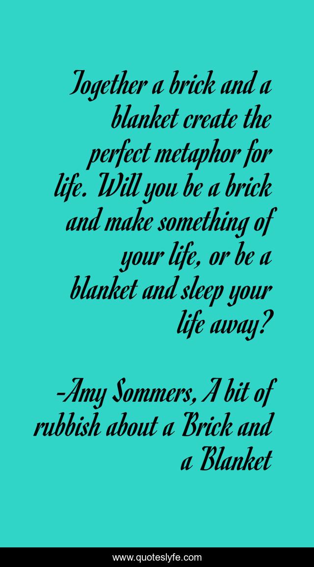 Together a brick and a blanket create the perfect metaphor for life. Will you be a brick and make something of your life, or be a blanket and sleep your life away?