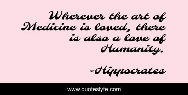 Wherever the art of Medicine is loved, there is also a love of Humanity.