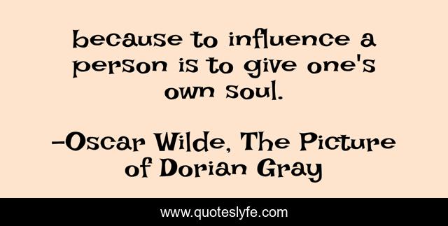 because to influence a person is to give one's own soul.