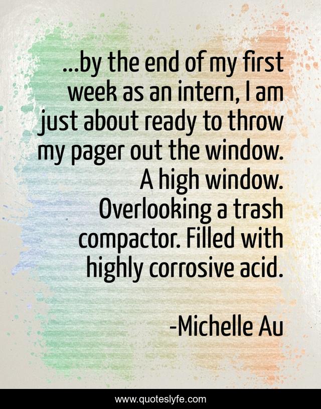 ...by the end of my first week as an intern, I am just about ready to throw my pager out the window. A high window. Overlooking a trash compactor. Filled with highly corrosive acid.