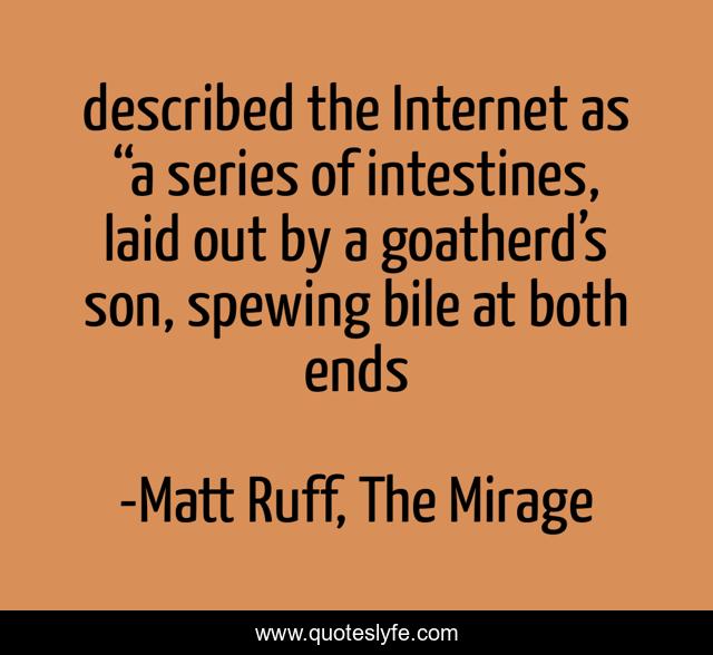 described the Internet as “a series of intestines, laid out by a goatherd’s son, spewing bile at both ends