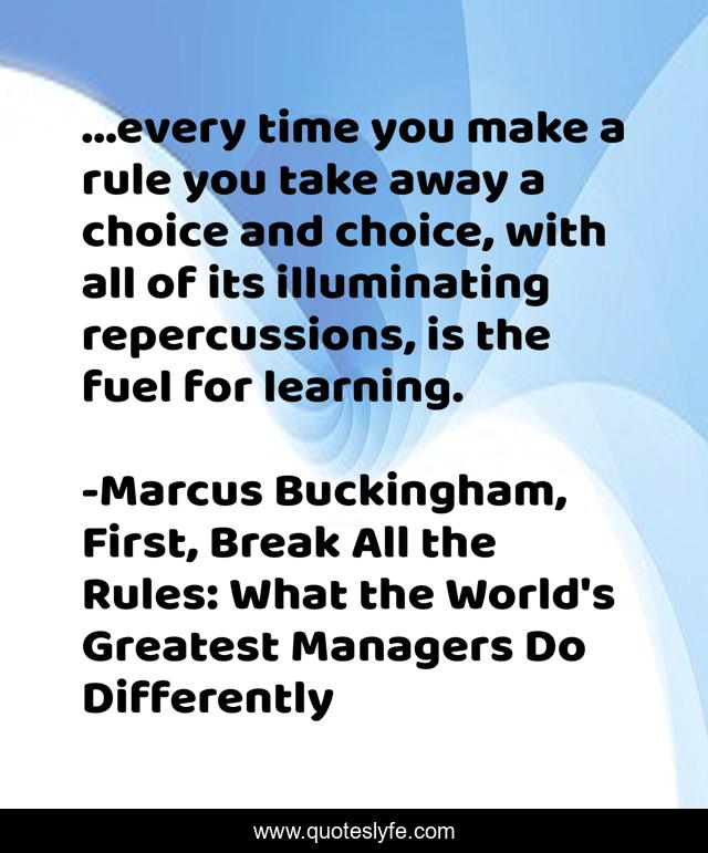 ...every time you make a rule you take away a choice and choice, with all of its illuminating repercussions, is the fuel for learning.