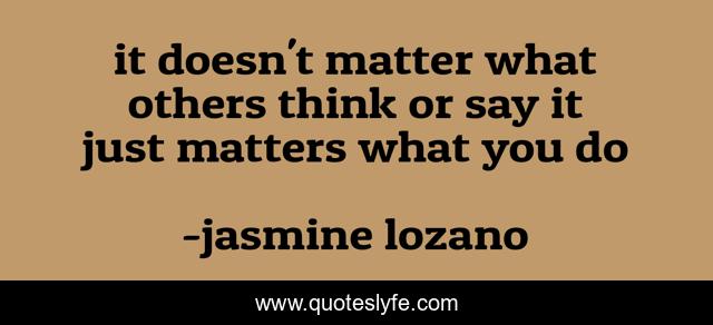 it doesn't matter what others think or say it just matters what you do