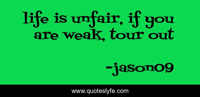 life is unfair, if you are weak, tour out