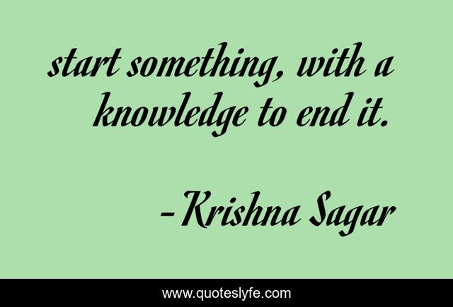 start something, with a knowledge to end it.