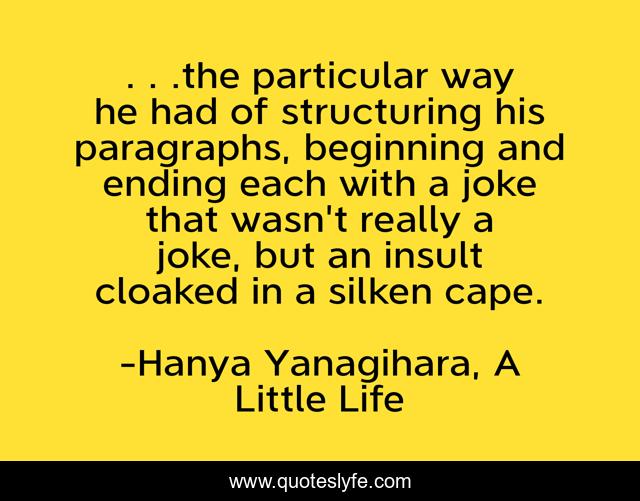 . . .the particular way he had of structuring his paragraphs, beginning and ending each with a joke that wasn't really a joke, but an insult cloaked in a silken cape.