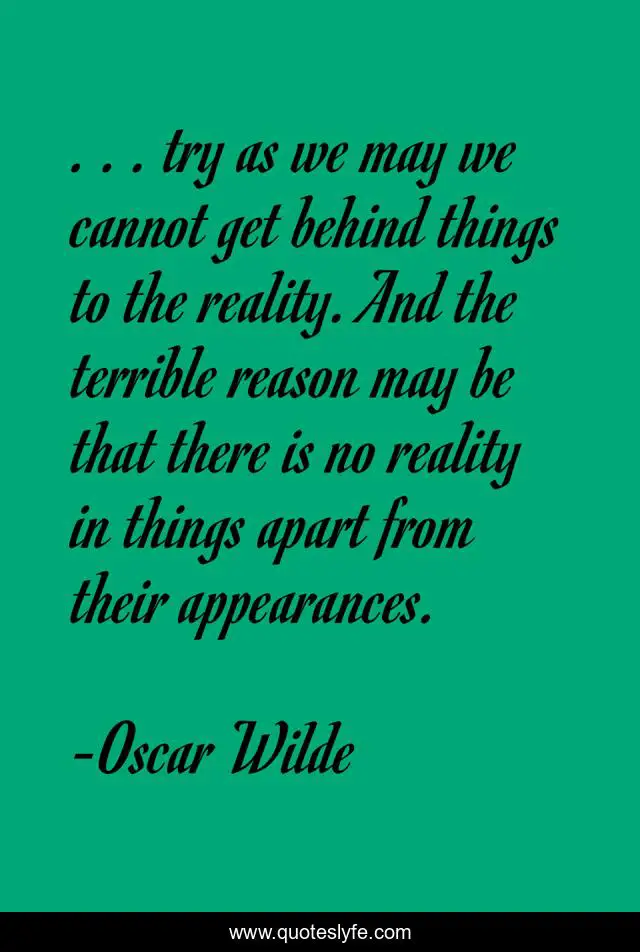 . . . try as we may we cannot get behind things to the reality. And the terrible reason may be that there is no reality in things apart from their appearances.