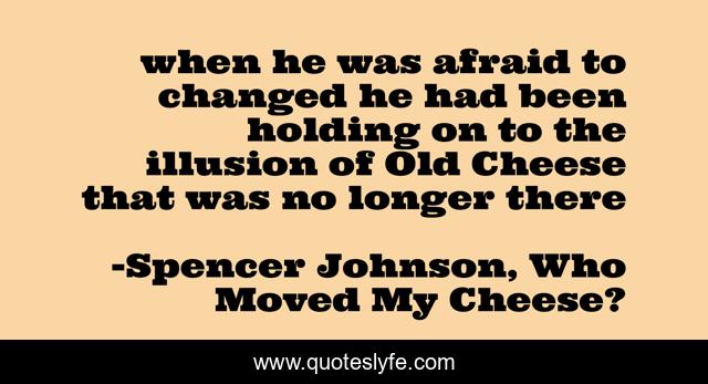when he was afraid to changed he had been holding on to the illusion of Old Cheese that was no longer there